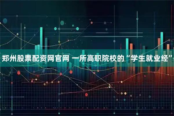 郑州股票配资网官网 一所高职院校的“学生就业经”