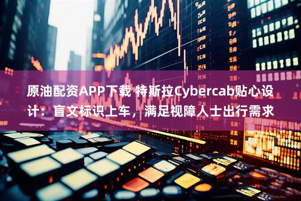 原油配资APP下载 特斯拉Cybercab贴心设计：盲文标识上车，满足视障人士出行需求