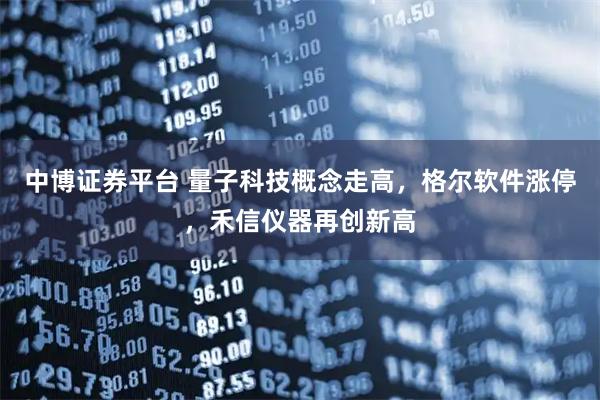 中博证券平台 量子科技概念走高，格尔软件涨停，禾信仪器再创新高