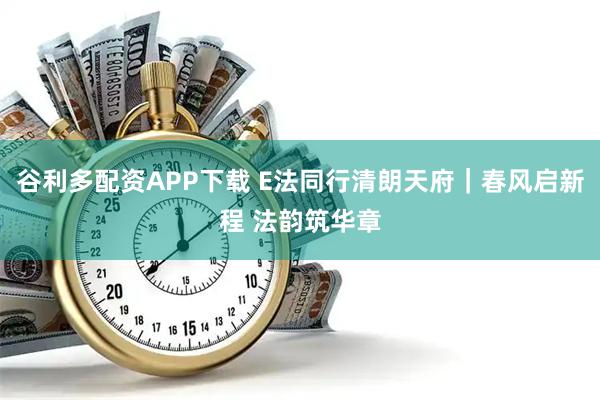谷利多配资APP下载 E法同行清朗天府｜春风启新程 法韵筑华章