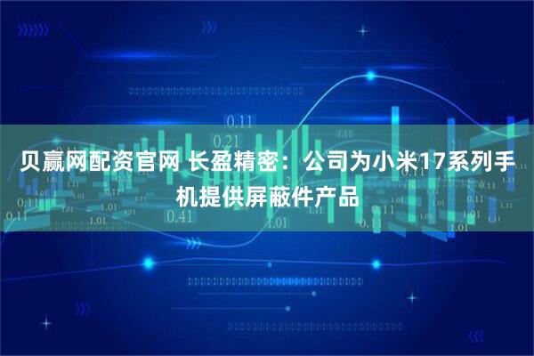 贝赢网配资官网 长盈精密：公司为小米17系列手机提供屏蔽件产品