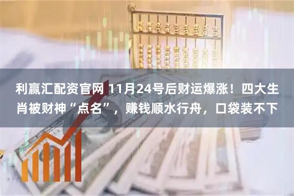 利赢汇配资官网 11月24号后财运爆涨！四大生肖被财神“点名”，赚钱顺水行舟，口袋装不下