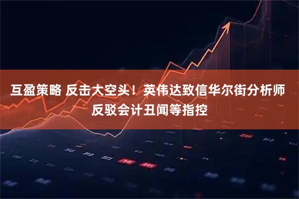 互盈策略 反击大空头！英伟达致信华尔街分析师 反驳会计丑闻等指控