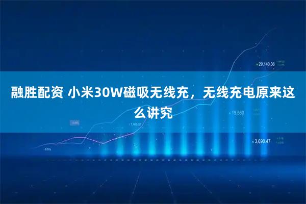 融胜配资 小米30W磁吸无线充，无线充电原来这么讲究