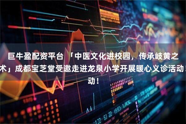 巨牛盈配资平台 「中医文化进校园，传承岐黄之术」成都宝芝堂受邀走进龙泉小学开展暖心义诊活动！