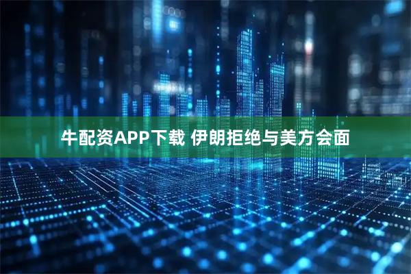 牛配资APP下载 伊朗拒绝与美方会面