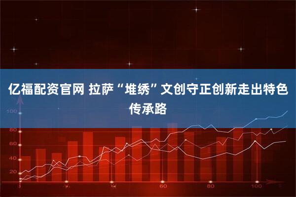 亿福配资官网 拉萨“堆绣”文创守正创新走出特色传承路