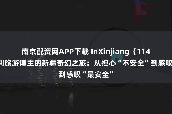 南京配资网APP下载 InXinjiang（114）丨意大利旅游博主的新疆奇幻之旅：从担心“不安全”到感叹“最安全”