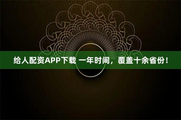 给人配资APP下载 一年时间，覆盖十余省份！