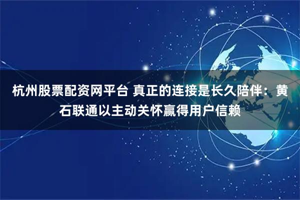 杭州股票配资网平台 真正的连接是长久陪伴:黄石联通以主动关怀赢得用户信赖