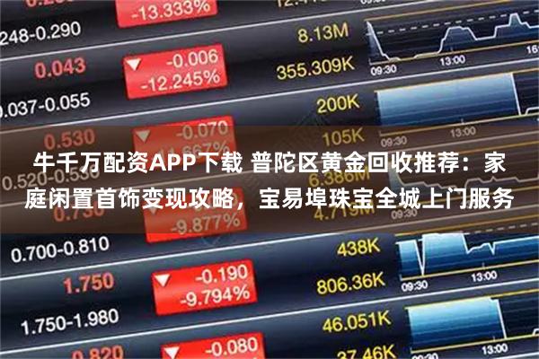 牛千万配资APP下载 普陀区黄金回收推荐：家庭闲置首饰变现攻略，宝易埠珠宝全城上门服务