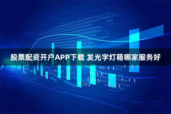 股票配资开户APP下载 发光字灯箱哪家服务好