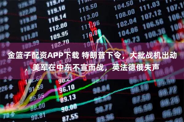 金篮子配资APP下载 特朗普下令，大批战机出动，美军在中东不宣而战，英法德俄失声