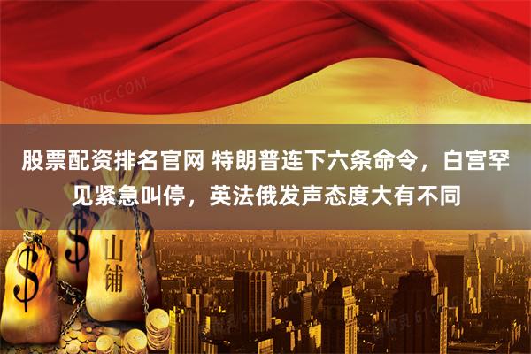 股票配资排名官网 特朗普连下六条命令，白宫罕见紧急叫停，英法俄发声态度大有不同