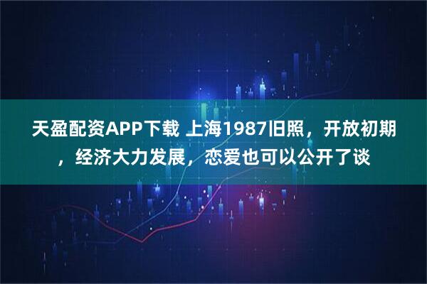 天盈配资APP下载 上海1987旧照，开放初期，经济大力发展，恋爱也可以公开了谈
