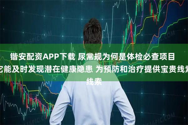 锴安配资APP下载 尿常规为何是体检必查项目 它能及时发现潜在健康隐患 为预防和治疗提供宝贵线索