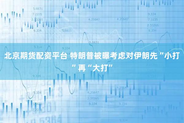 北京期货配资平台 特朗普被曝考虑对伊朗先“小打”再“大打”