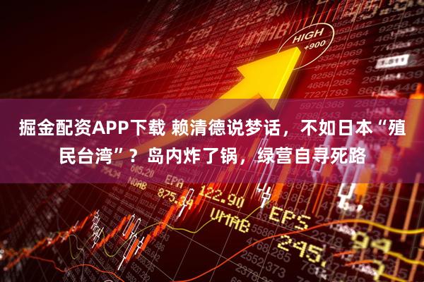 掘金配资APP下载 赖清德说梦话，不如日本“殖民台湾”？岛内炸了锅，绿营自寻死路