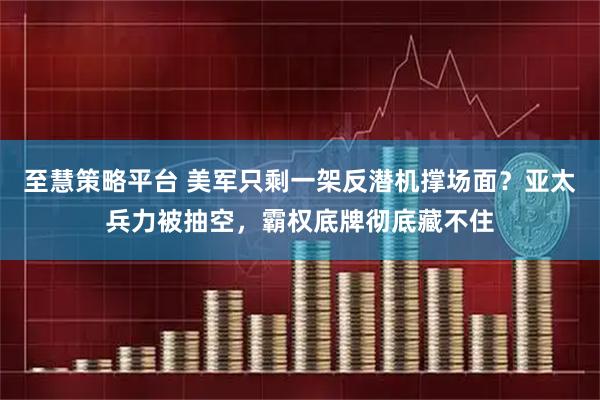 至慧策略平台 美军只剩一架反潜机撑场面?亚太兵力被抽空,霸权底牌彻底藏不住