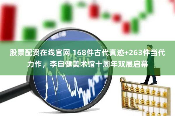 股票配资在线官网 168件古代真迹+263件当代力作，李自健美术馆十周年双展启幕