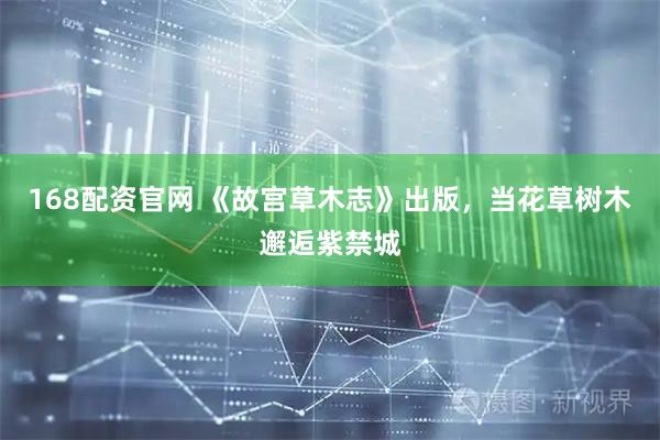 168配资官网 《故宫草木志》出版，当花草树木邂逅紫禁城