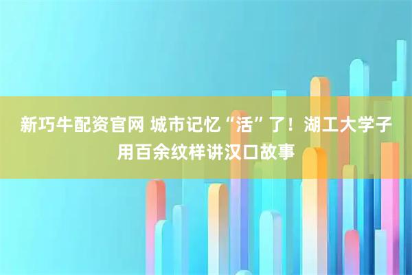 新巧牛配资官网 城市记忆“活”了!湖工大学子用百余纹样讲汉口故事