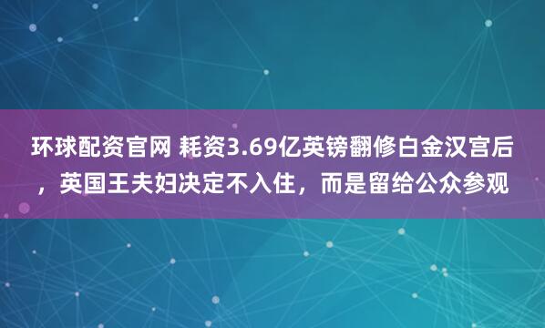 环球配资官网 耗资3.69亿英镑翻修白金汉宫后，英国王夫妇决定不入住，而是留给公众参观