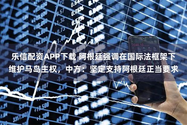 乐信配资APP下载 阿根廷强调在国际法框架下维护马岛主权，中方：坚定支持阿根廷正当要求