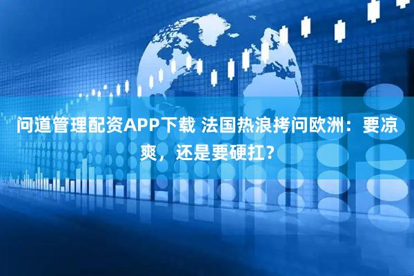 问道管理配资APP下载 法国热浪拷问欧洲：要凉爽，还是要硬扛？