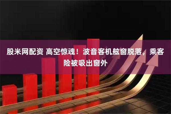 股米网配资 高空惊魂！波音客机舷窗脱落，乘客险被吸出窗外