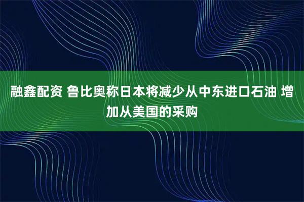 融鑫配资 鲁比奥称日本将减少从中东进口石油 增加从美国的采购