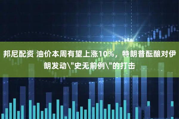邦尼配资 油价本周有望上涨10%,特朗普酝酿对伊朗发动