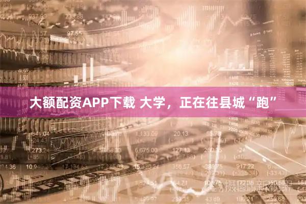 大额配资APP下载 大学，正在往县城“跑”