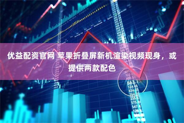 优益配资官网 苹果折叠屏新机渲染视频现身，或提供两款配色