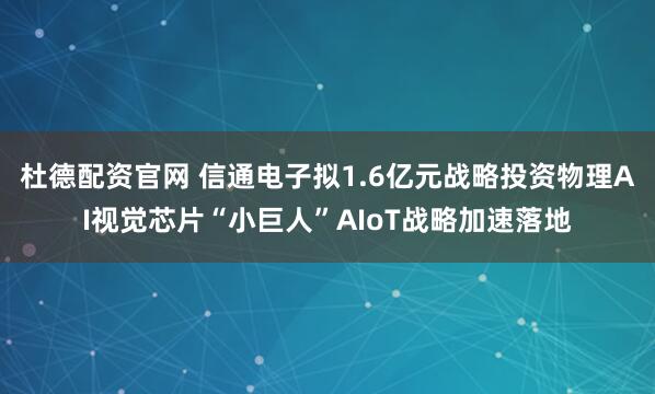 杜德配资官网 信通电子拟1.6亿元战略投资物理AI视觉芯片“小巨人”AIoT战略加速落地