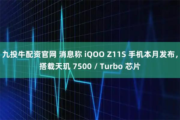 九投牛配资官网 消息称 iQOO Z11S 手机本月发布，搭载天玑 7500 / Turbo 芯片