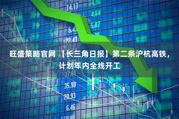 旺盛策略官网 【长三角日报】第二条沪杭高铁，计划年内全线开工