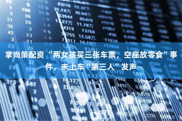 掌尚策配资 “两女孩买三张车票，空座放零食”事件，未上车“第三人”发声