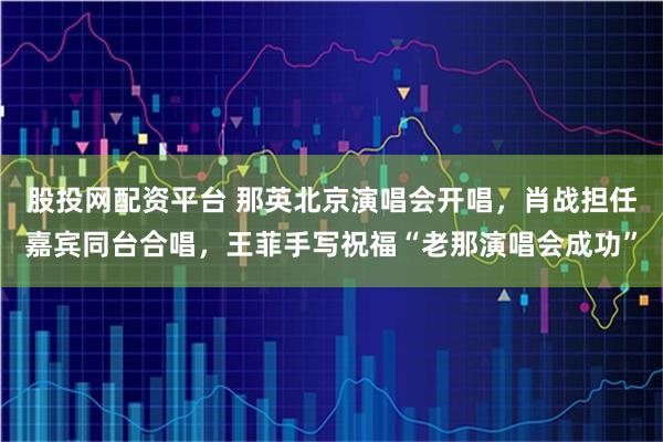 股投网配资平台 那英北京演唱会开唱，肖战担任嘉宾同台合唱，王菲手写祝福“老那演唱会成功”