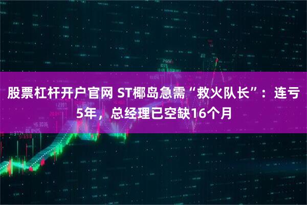 股票杠杆开户官网 ST椰岛急需“救火队长”：连亏5年，总经理已空缺16个月