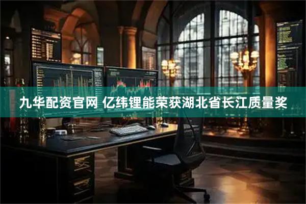 九华配资官网 亿纬锂能荣获湖北省长江质量奖